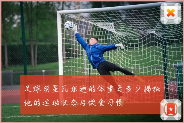 足球明星瓦尔迪的体重是多少揭秘他的运动状态与饮食习惯