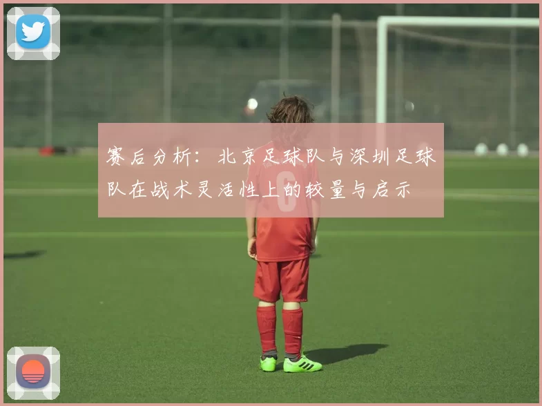 赛后分析：北京足球队与深圳足球队在战术灵活性上的较量与启示