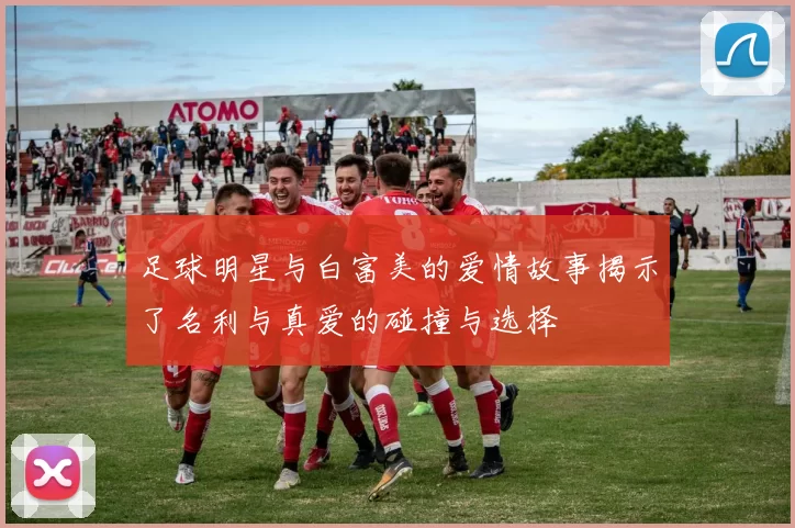足球明星与白富美的爱情故事揭示了名利与真爱的碰撞与选择