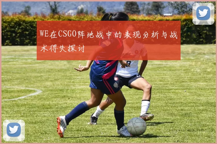 WE在CSGO阵地战中的表现分析与战术得失探讨