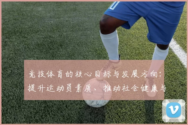 竞技体育的核心目标与发展方向：提升运动员素质、推动社会健康与竞技水平的全面提升