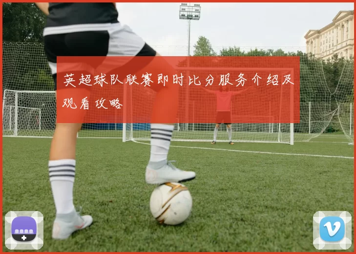 英超球队联赛即时比分服务介绍及观看攻略