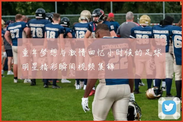 童年梦想与激情回忆小时候的足球明星精彩瞬间视频集锦
