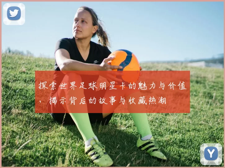 探索世界足球明星卡的魅力与价值，揭示背后的故事与收藏热潮