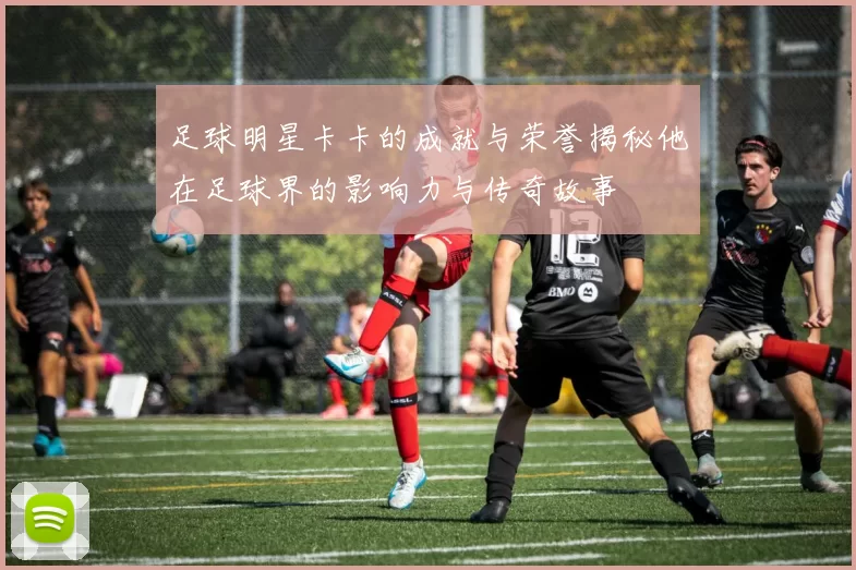 足球明星卡卡的成就与荣誉揭秘他在足球界的影响力与传奇故事