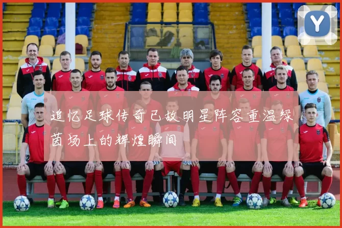 追忆足球传奇已故明星阵容重温绿茵场上的辉煌瞬间