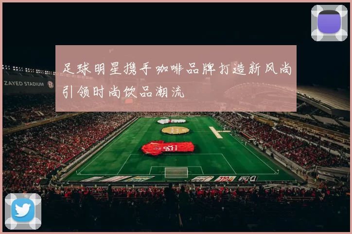 足球明星携手咖啡品牌打造新风尚引领时尚饮品潮流