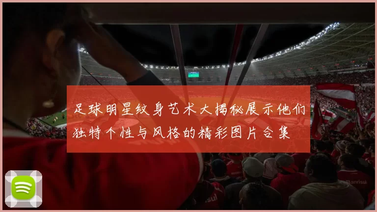 足球明星纹身艺术大揭秘展示他们独特个性与风格的精彩图片合集
