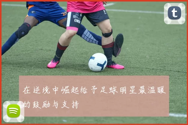 在逆境中崛起给予足球明星最温暖的鼓励与支持
