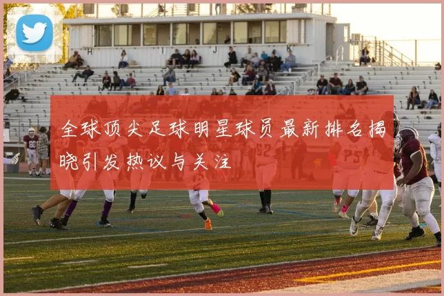 全球顶尖足球明星球员最新排名揭晓引发热议与关注