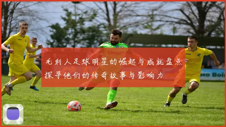 毛利人足球明星的崛起与成就盘点探寻他们的传奇故事与影响力