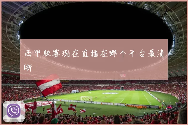 西甲联赛现在直播在哪个平台最清晰