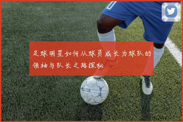 足球明星如何从球员成长为球队的领袖与队长之路探秘