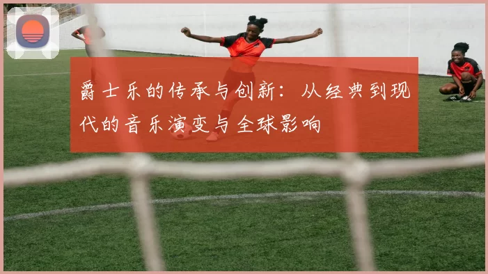爵士乐的传承与创新：从经典到现代的音乐演变与全球影响