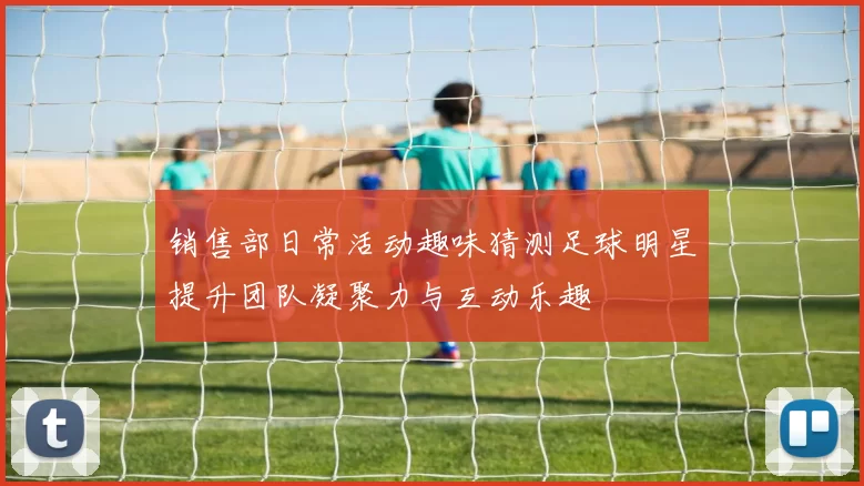 销售部日常活动趣味猜测足球明星提升团队凝聚力与互动乐趣
