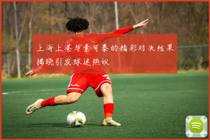 上海上港与素可泰的精彩对决结果揭晓引发球迷热议