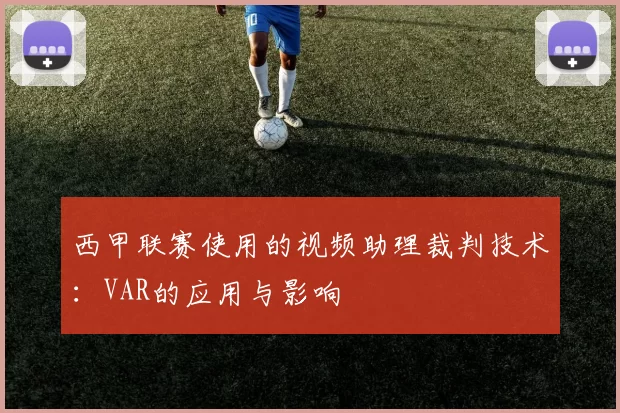 西甲联赛使用的视频助理裁判技术：VAR的应用与影响
