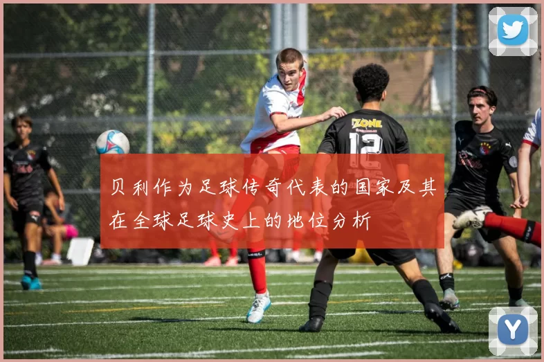 贝利作为足球传奇代表的国家及其在全球足球史上的地位分析