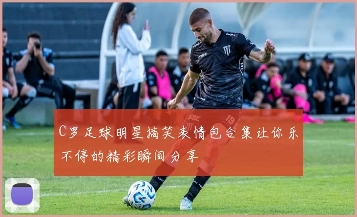 C罗足球明星搞笑表情包合集让你乐不停的精彩瞬间分享