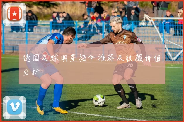 德国足球明星摆件推荐及收藏价值分析
