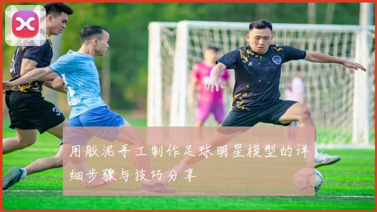 用胶泥手工制作足球明星模型的详细步骤与技巧分享