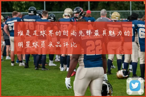 谁是足球界的时尚先锋最具魅力的明星球员衣品评比