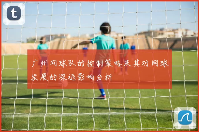 广州网球队的控制策略及其对网球发展的深远影响分析