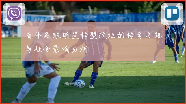 南非足球明星转型政坛的传奇之路与社会影响分析