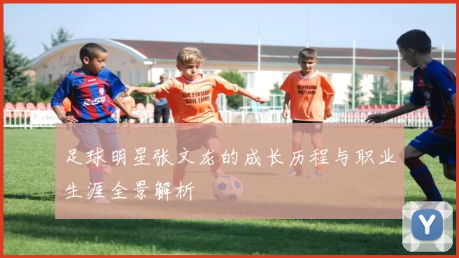 足球明星张文龙的成长历程与职业生涯全景解析