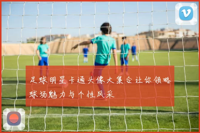足球明星卡通头像大集合让你领略球场魅力与个性风采