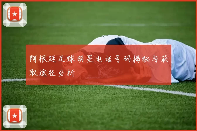 阿根廷足球明星电话号码揭秘与获取途径分析