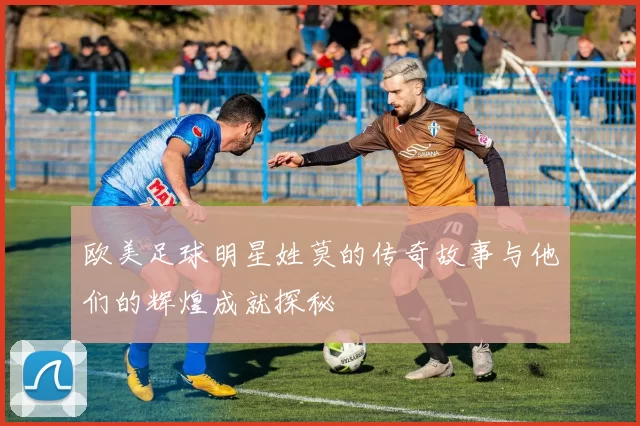 欧美足球明星姓莫的传奇故事与他们的辉煌成就探秘
